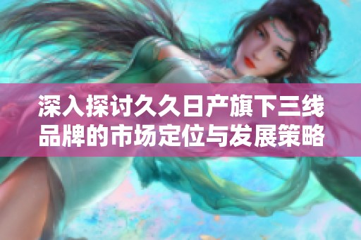 深入探讨久久日产旗下三线品牌的市场定位与发展策略