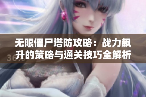 无限僵尸塔防攻略：战力飙升的策略与通关技巧全解析