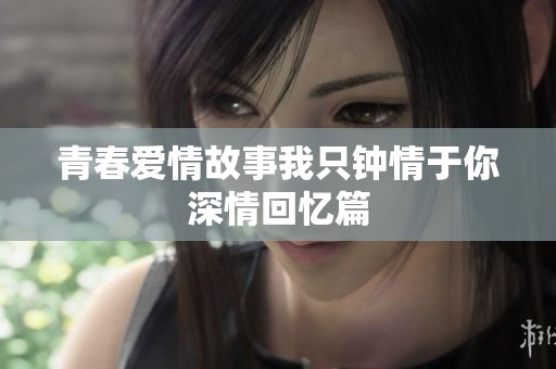 青春爱情故事我只钟情于你深情回忆篇