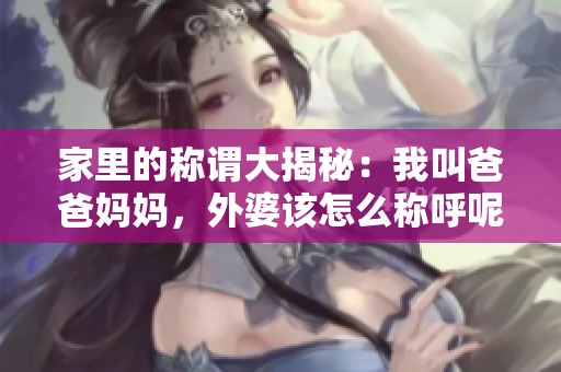 家里的称谓大揭秘：我叫爸爸妈妈，外婆该怎么称呼呢？