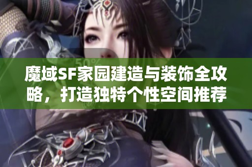 魔域SF家园建造与装饰全攻略，打造独特个性空间推荐