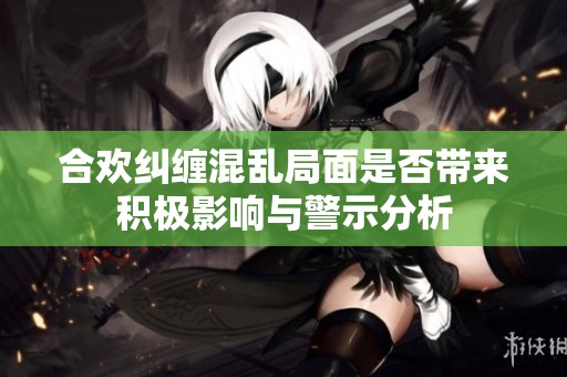 合欢纠缠混乱局面是否带来积极影响与警示分析