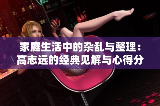 家庭生活中的杂乱与整理：高志远的经典见解与心得分享