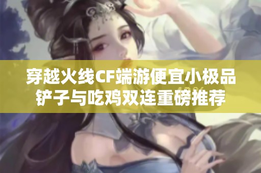 穿越火线CF端游便宜小极品铲子与吃鸡双连重磅推荐