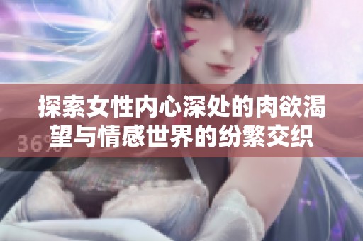 探索女性内心深处的肉欲渴望与情感世界的纷繁交织