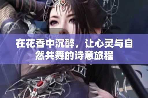 在花香中沉醉，让心灵与自然共舞的诗意旅程