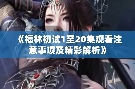 《福林初试1至20集观看注意事项及精彩解析》