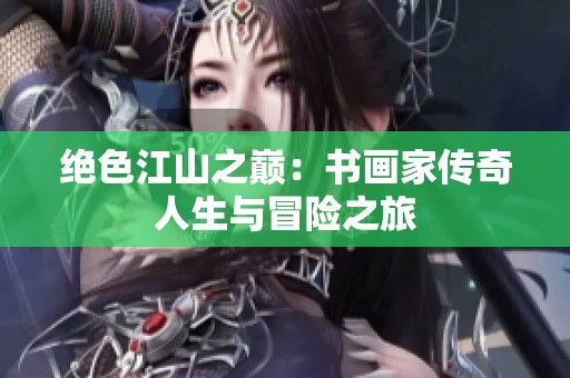 绝色江山之巅：书画家传奇人生与冒险之旅