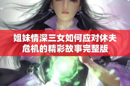 姐妹情深三女如何应对休夫危机的精彩故事完整版