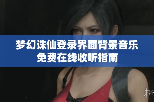 梦幻诛仙登录界面背景音乐免费在线收听指南