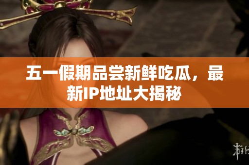 五一假期品尝新鲜吃瓜，最新IP地址大揭秘