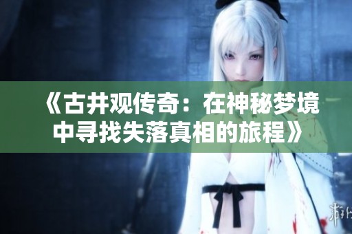 《古井观传奇：在神秘梦境中寻找失落真相的旅程》