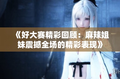 《好大赛精彩回顾：麻辣姐妹震撼全场的精彩表现》