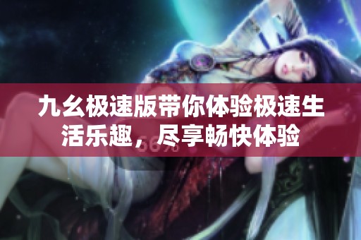 九幺极速版带你体验极速生活乐趣，尽享畅快体验
