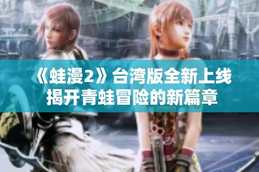 《蛙漫2》台湾版全新上线 揭开青蛙冒险的新篇章