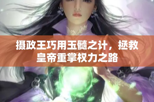 摄政王巧用玉髓之计，拯救皇帝重掌权力之路