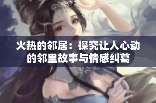火热的邻居：探究让人心动的邻里故事与情感纠葛