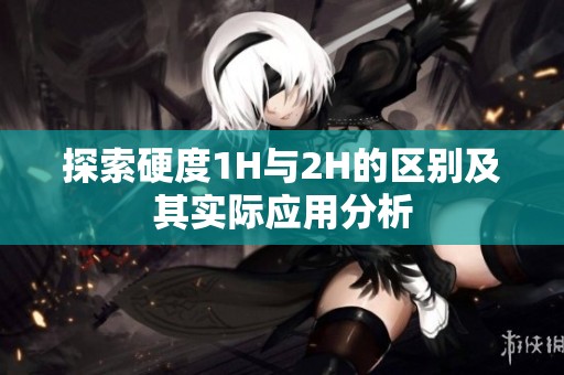 探索硬度1H与2H的区别及其实际应用分析
