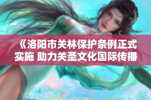 《洛阳市关林保护条例正式实施 助力关圣文化国际传播》
