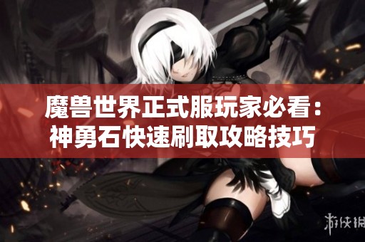 魔兽世界正式服玩家必看：神勇石快速刷取攻略技巧