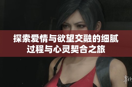 探索爱情与欲望交融的细腻过程与心灵契合之旅