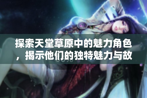 探索天堂草原中的魅力角色，揭示他们的独特魅力与故事背景