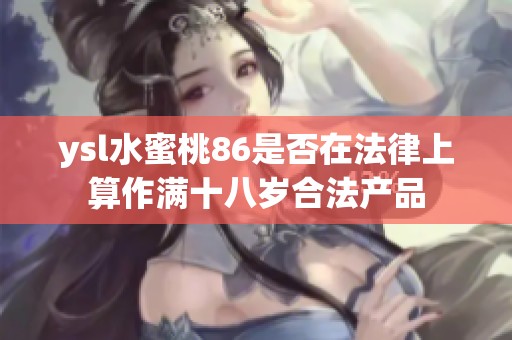 ysl水蜜桃86是否在法律上算作满十八岁合法产品
