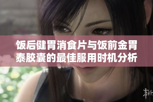饭后健胃消食片与饭前金胃泰胶囊的最佳服用时机分析