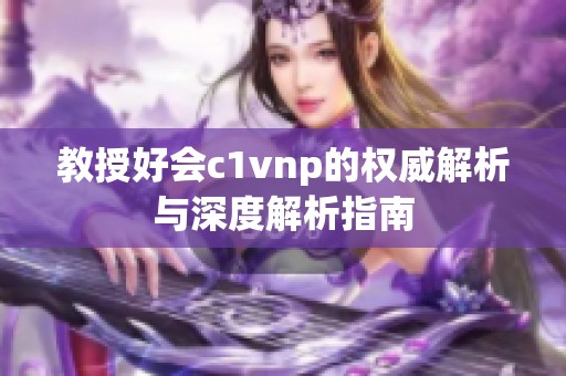 教授好会c1vnp的权威解析与深度解析指南