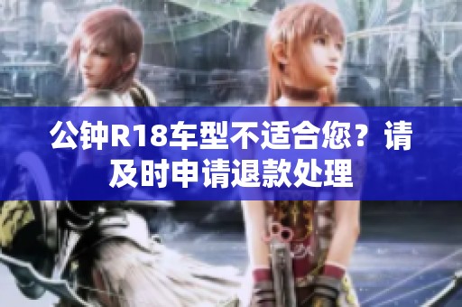 公钟R18车型不适合您？请及时申请退款处理