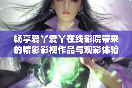 畅享爱丫爱丫在线影院带来的精彩影视作品与观影体验