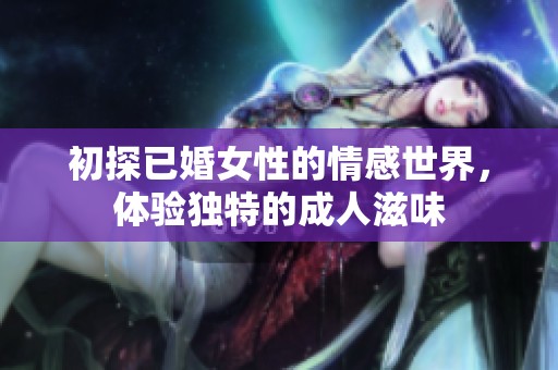 初探已婚女性的情感世界，体验独特的成人滋味