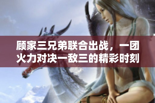 顾家三兄弟联合出战，一团火力对决一敌三的精彩时刻