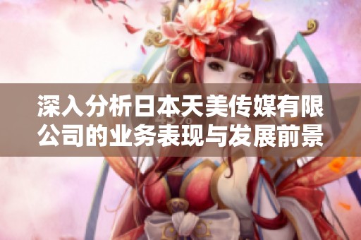深入分析日本天美传媒有限公司的业务表现与发展前景