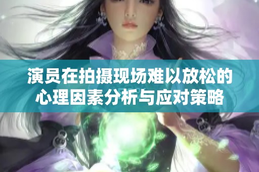 演员在拍摄现场难以放松的心理因素分析与应对策略