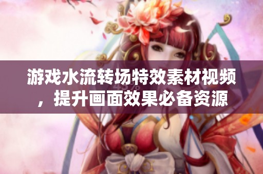 游戏水流转场特效素材视频，提升画面效果必备资源