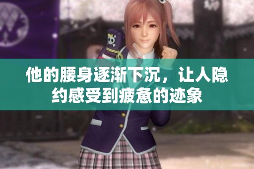 他的腰身逐渐下沉，让人隐约感受到疲惫的迹象