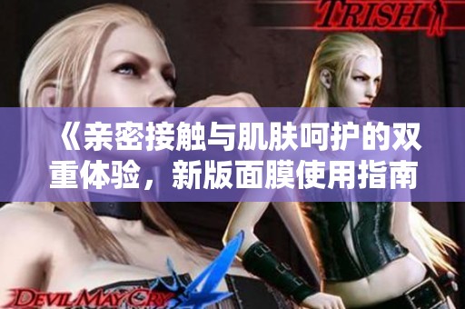 《亲密接触与肌肤呵护的双重体验，新版面膜使用指南》