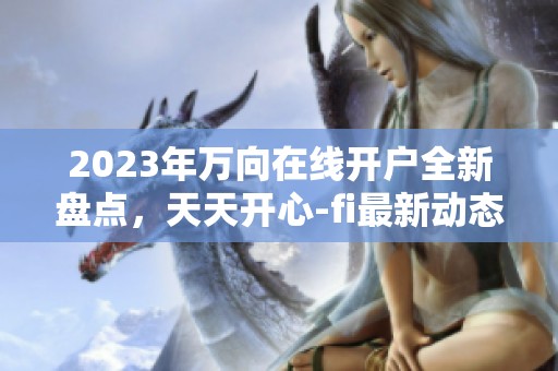 2023年万向在线开户全新盘点，天天开心-fi最新动态分享