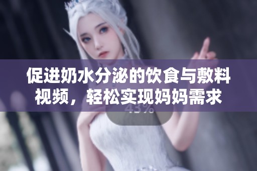 促进奶水分泌的饮食与敷料视频，轻松实现妈妈需求