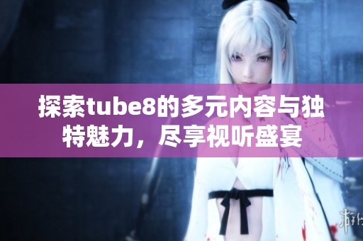 探索tube8的多元内容与独特魅力，尽享视听盛宴