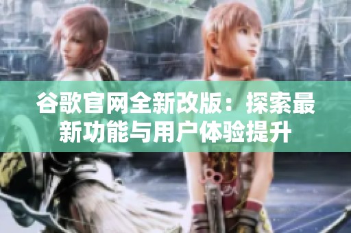 谷歌官网全新改版：探索最新功能与用户体验提升