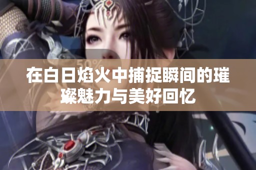 在白日焰火中捕捉瞬间的璀璨魅力与美好回忆