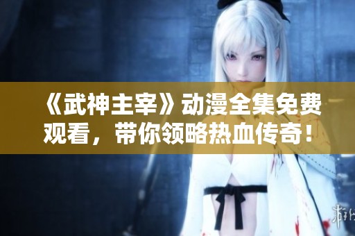 《武神主宰》动漫全集免费观看，带你领略热血传奇！