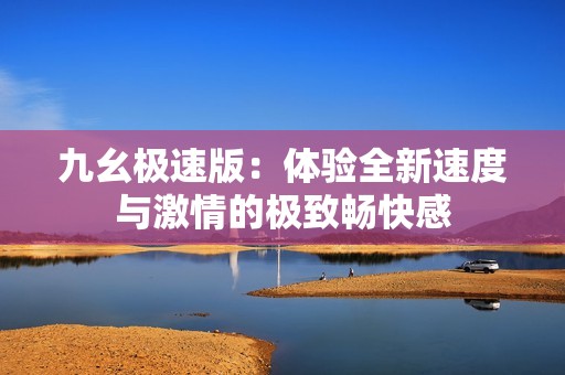 九幺极速版：体验全新速度与激情的极致畅快感