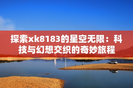 探索xk8183的星空无限：科技与幻想交织的奇妙旅程