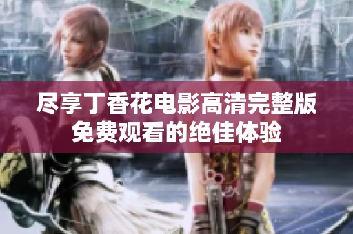 尽享丁香花电影高清完整版免费观看的绝佳体验
