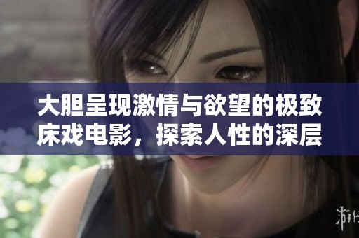 大胆呈现激情与欲望的极致床戏电影，探索人性的深层面