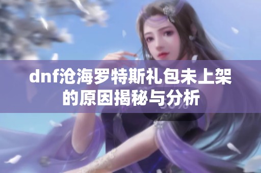 dnf沧海罗特斯礼包未上架的原因揭秘与分析
