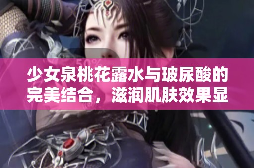 少女泉桃花露水与玻尿酸的完美结合，滋润肌肤效果显著